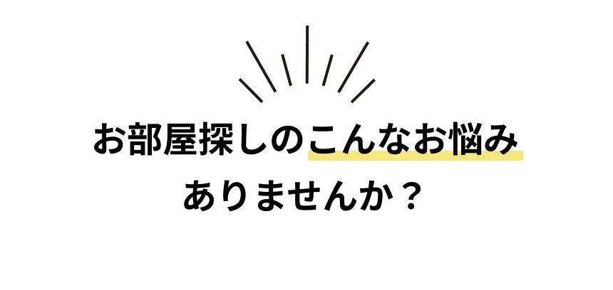 お部屋探しのこんなお悩みありませんか？
